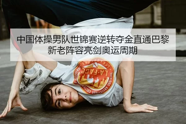 中国体操男队世锦赛逆转夺金直通巴黎 新老阵容亮剑奥运周期